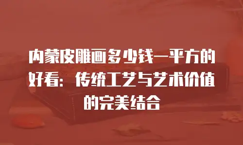 内蒙皮雕画多少钱一平方的好看：传统工艺与艺术价值的完美结合