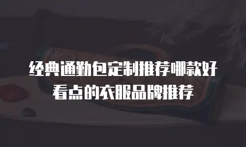 经典通勤包定制推荐哪款好看点的衣服品牌推荐
