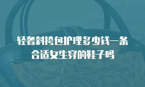 轻奢斜挎包护理多少钱一条合适女生穿的鞋子吗