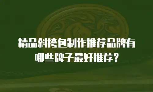 精品斜挎包制作推荐品牌有哪些牌子最好推荐？