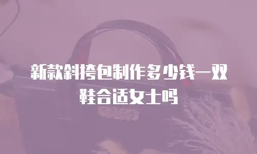 新款斜挎包制作多少钱一双鞋合适女士吗