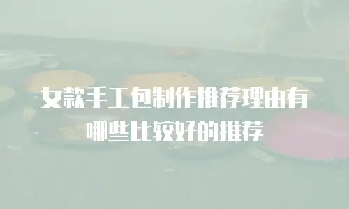 女款手工包制作推荐理由有哪些比较好的推荐