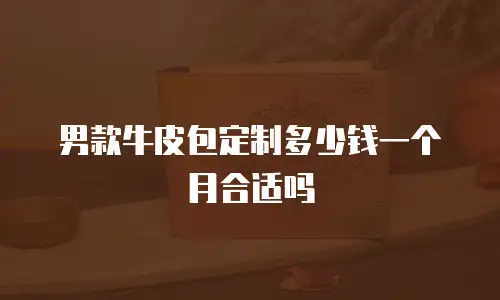男款牛皮包定制多少钱一个月合适吗
