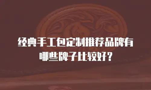 经典手工包定制推荐品牌有哪些牌子比较好？