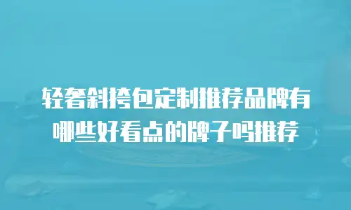 轻奢斜挎包定制推荐品牌有哪些好看点的牌子吗推荐