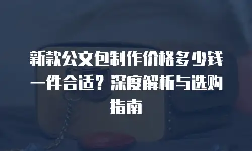 新款公文包制作价格多少钱一件合适？深度解析与选购指南