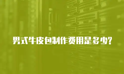 男式牛皮包制作费用是多少?
