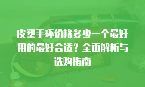 皮塑手环价格多少一个最好用的最好合适？全面解析与选购指南