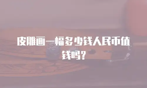 皮雕画一幅多少钱人民币值钱吗？