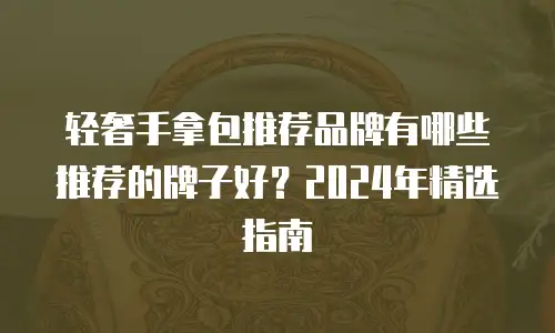 轻奢手拿包推荐品牌有哪些推荐的牌子好？2024年精选指南