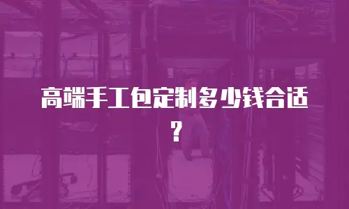 高端手工包定制多少钱合适？