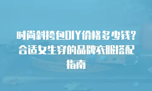 时尚斜挎包DIY价格多少钱？合适女生穿的品牌衣服搭配指南