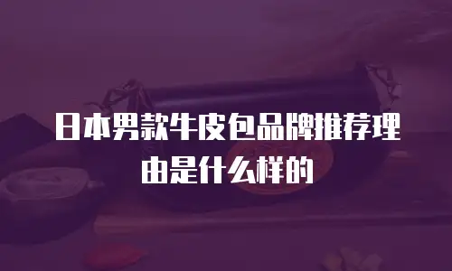 日本男款牛皮包品牌推荐理由是什么样的