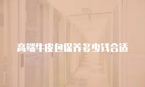 高端牛皮包保养多少钱合适