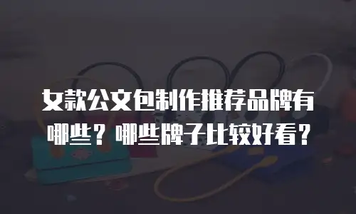 女款公文包制作推荐品牌有哪些？哪些牌子比较好看？