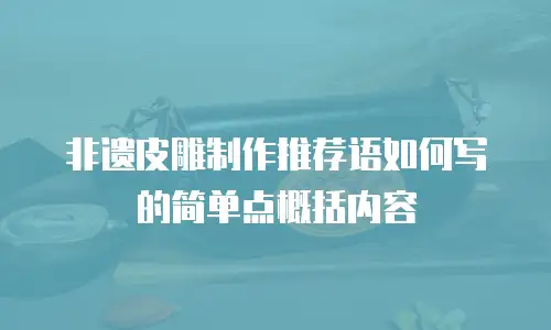 非遗皮雕制作推荐语如何写的简单点概括内容