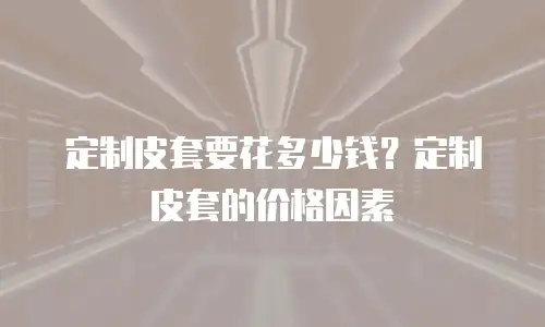 定制皮套要花多少钱？定制皮套的价格因素