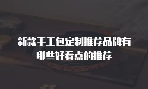 新款手工包定制推荐品牌有哪些好看点的推荐