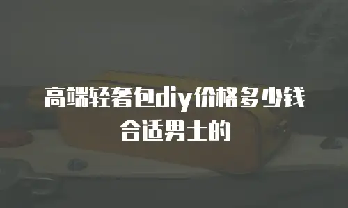 高端轻奢包diy价格多少钱合适男士的