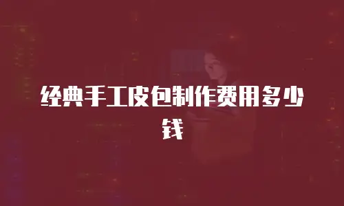 经典手工皮包制作费用多少钱