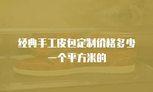 经典手工皮包定制价格多少一个平方米的