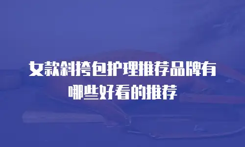 女款斜挎包护理推荐品牌有哪些好看的推荐