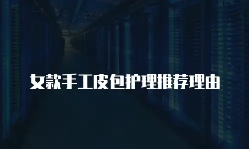 女款手工皮包护理推荐理由