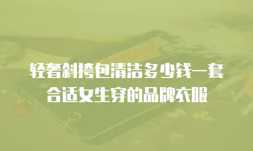 轻奢斜挎包清洁多少钱一套合适女生穿的品牌衣服