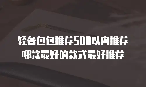 轻奢包包推荐500以内推荐哪款最好的款式最好推荐