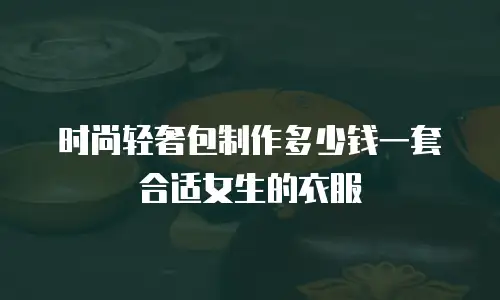 时尚轻奢包制作多少钱一套合适女生的衣服