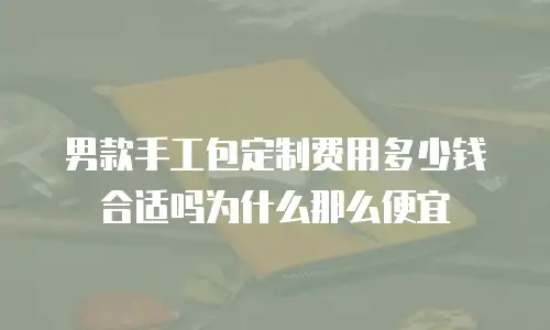 男款手工包定制费用多少钱合适吗为什么那么便宜