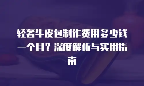 轻奢牛皮包制作费用多少钱一个月？深度解析与实用指南