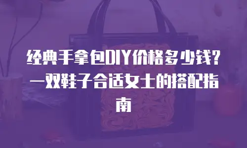 经典手拿包DIY价格多少钱？一双鞋子合适女士的搭配指南