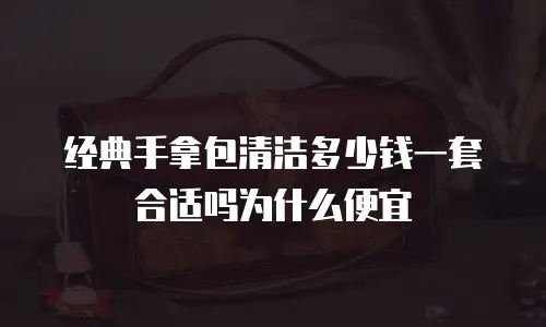 经典手拿包清洁多少钱一套合适吗为什么便宜
