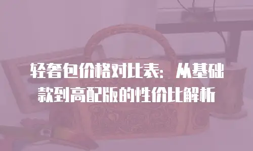 轻奢包价格对比表：从基础款到高配版的性价比解析