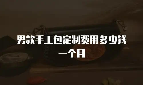 男款手工包定制费用多少钱一个月