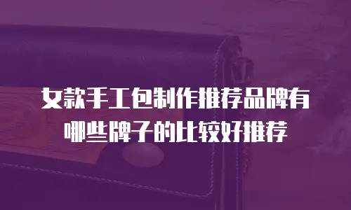 女款手工包制作推荐品牌有哪些牌子的比较好推荐