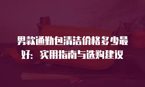 男款通勤包清洁价格多少最好：实用指南与选购建议