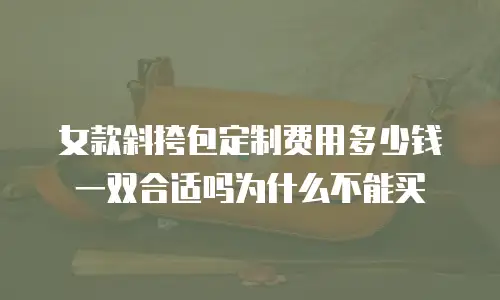女款斜挎包定制费用多少钱一双合适吗为什么不能买