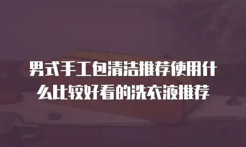 男式手工包清洁推荐使用什么比较好看的洗衣液推荐