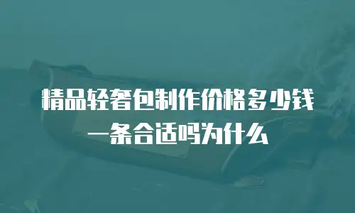 精品轻奢包制作价格多少钱一条合适吗为什么