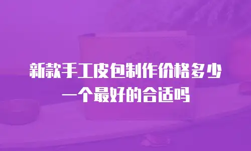 新款手工皮包制作价格多少一个最好的合适吗