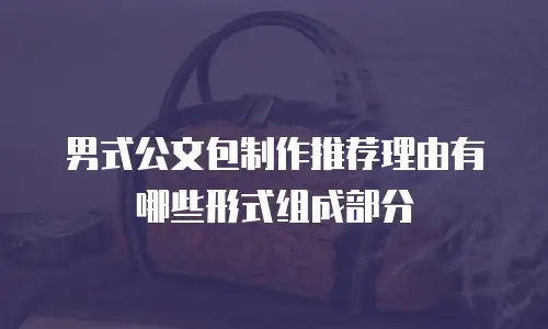 男式公文包制作推荐理由有哪些形式组成部分