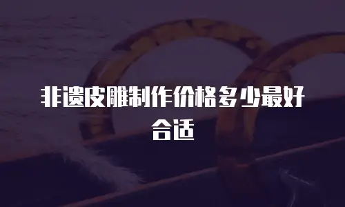 非遗皮雕制作价格多少最好合适