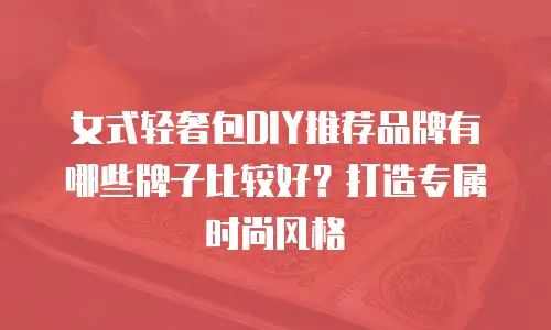 女式轻奢包DIY推荐品牌有哪些牌子比较好？打造专属时尚风格
