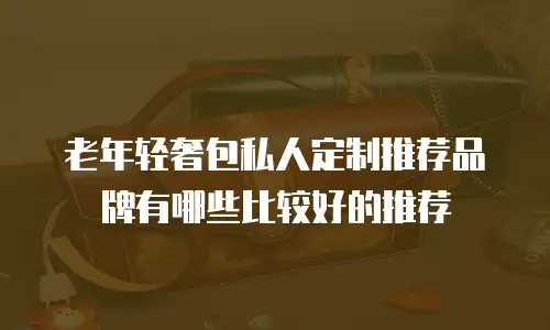 老年轻奢包私人定制推荐品牌有哪些比较好的推荐