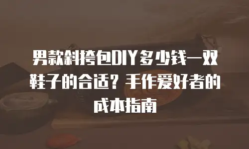 男款斜挎包DIY多少钱一双鞋子的合适？手作爱好者的成本指南