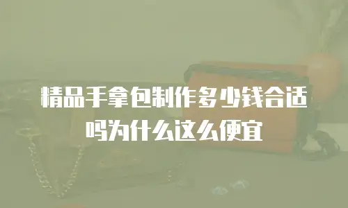 精品手拿包制作多少钱合适吗为什么这么便宜