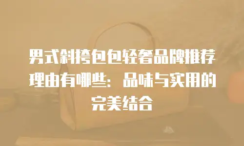 男式斜挎包包轻奢品牌推荐理由有哪些：品味与实用的完美结合