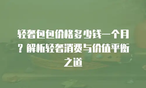 轻奢包包价格多少钱一个月？解析轻奢消费与价值平衡之道